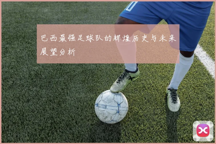巴西最强足球队的辉煌历史与未来展望分析