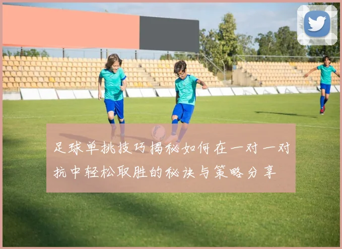 足球单挑技巧揭秘如何在一对一对抗中轻松取胜的秘诀与策略分享