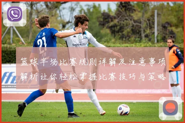 篮球半场比赛规则详解及注意事项解析让你轻松掌握比赛技巧与策略