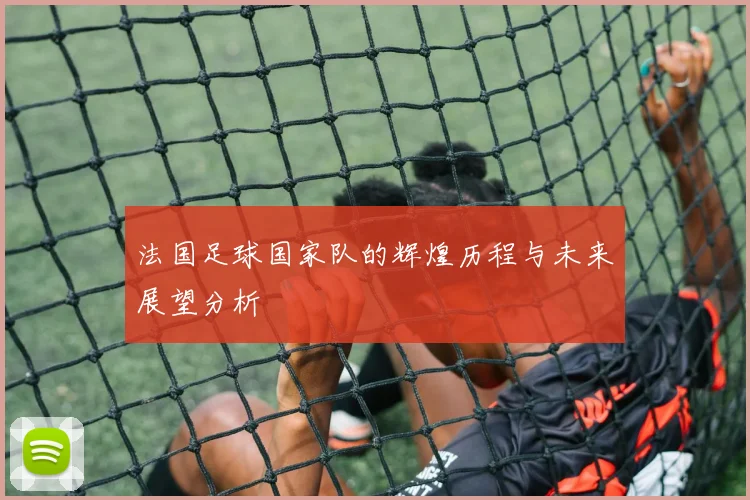 法国足球国家队的辉煌历程与未来展望分析