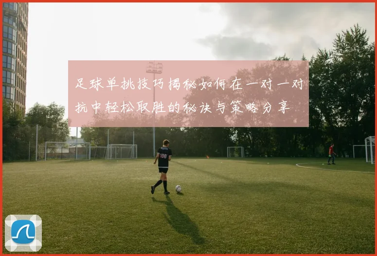 足球单挑技巧揭秘如何在一对一对抗中轻松取胜的秘诀与策略分享