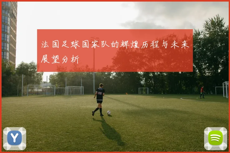 法国足球国家队的辉煌历程与未来展望分析