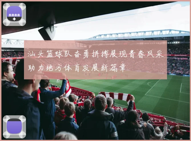 汕头篮球队奋勇拼搏展现青春风采助力地方体育发展新篇章